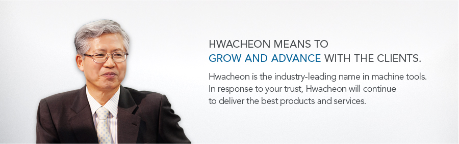 'Hwacheon means to grow and advance with the clients.Hwacheon is the industry-leading name in machine tools. In response to your trust, Hwacheon will continue to deliver the best products and services.